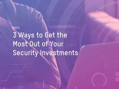 3 Ways to Get the Most Out of Your Security Investments